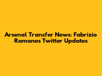 Arsenal Transfer News: Fabrizio Romano's Twitter Updates
