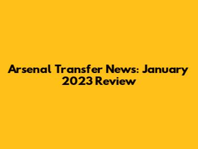 Arsenal Transfer News: January 2023 Review