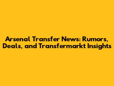 Arsenal Transfer News: Rumors, Deals, and Transfermarkt Insights