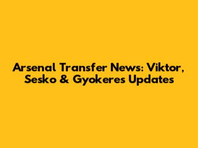 Arsenal Transfer News: Viktor, Sesko & Gyokeres Updates