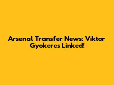 Arsenal Transfer News: Viktor Gyokeres Linked!