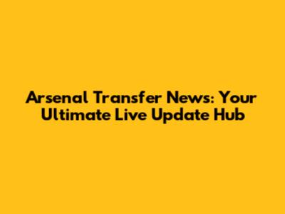 Arsenal Transfer News: Your Ultimate Live Update Hub