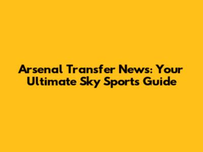 Arsenal Transfer News: Your Ultimate Sky Sports Guide