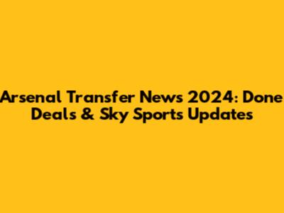 Arsenal Transfer News 2024: Done Deals & Sky Sports Updates