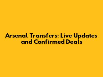 Arsenal Transfers: Live Updates and Confirmed Deals
