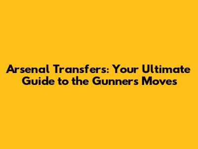 Arsenal Transfers: Your Ultimate Guide to the Gunners' Moves