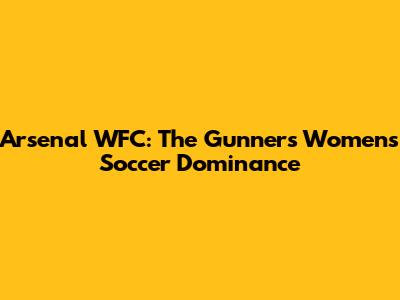 Arsenal WFC: The Gunners' Women's Soccer Dominance