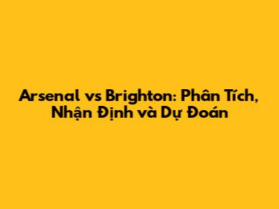Arsenal vs Brighton: Phân Tích, Nhận Định và Dự Đoán