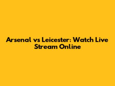 Arsenal vs Leicester: Watch Live Stream Online