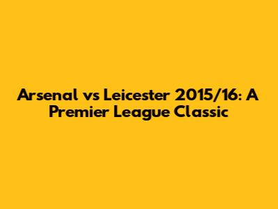 Arsenal vs Leicester 2015/16: A Premier League Classic