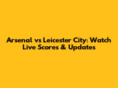 Arsenal vs Leicester City: Watch Live Scores & Updates