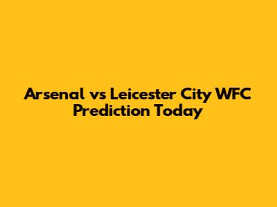 Arsenal vs Leicester City WFC Prediction Today