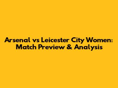 Arsenal vs Leicester City Women: Match Preview & Analysis