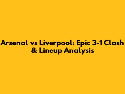 Arsenal vs Liverpool: Epic 3-1 Clash & Lineup Analysis