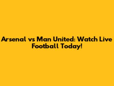 Arsenal vs Man United: Watch Live Football Today!
