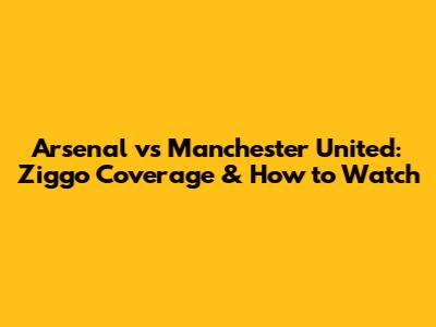 Arsenal vs Manchester United: Ziggo Coverage & How to Watch