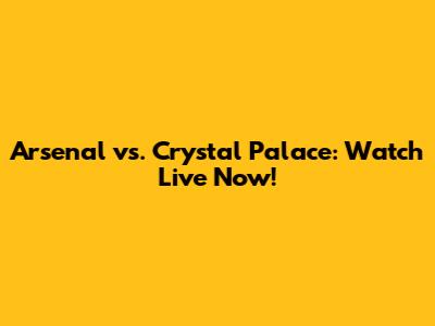Arsenal vs. Crystal Palace: Watch Live Now!