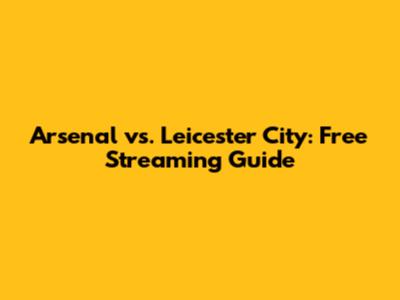 Arsenal vs. Leicester City: Free Streaming Guide