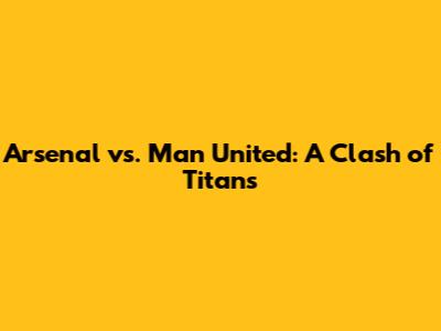 Arsenal vs. Man United: A Clash of Titans