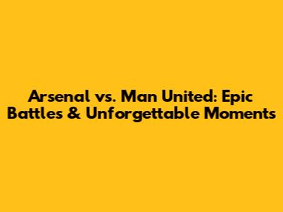 Arsenal vs. Man United: Epic Battles & Unforgettable Moments