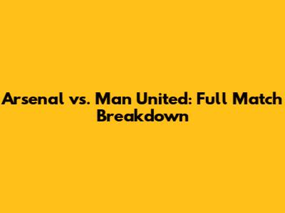 Arsenal vs. Man United: Full Match Breakdown
