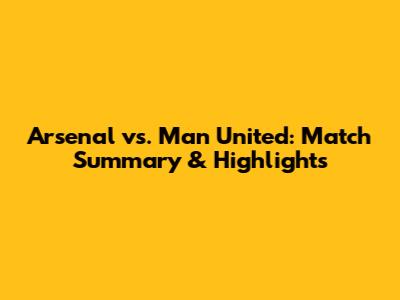 Arsenal vs. Man United: Match Summary & Highlights