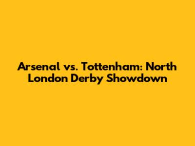 Arsenal vs. Tottenham: North London Derby Showdown