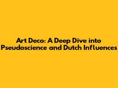 Art Deco: A Deep Dive into Pseudoscience and Dutch Influences