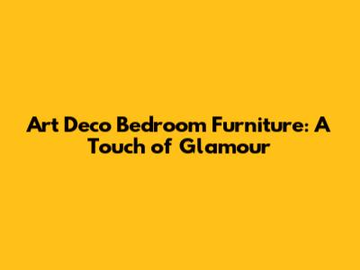 Art Deco Bedroom Furniture: A Touch of Glamour