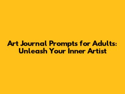 Art Journal Prompts for Adults: Unleash Your Inner Artist