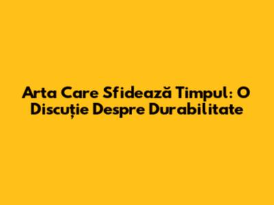 Arta Care Sfidează Timpul: O Discuție Despre Durabilitate