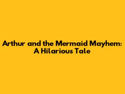 Arthur and the Mermaid Mayhem: A Hilarious Tale