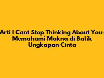 Arti 'I Can't Stop Thinking About You': Memahami Makna di Balik Ungkapan Cinta
