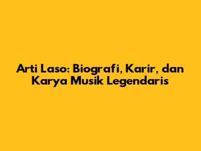Arti Laso: Biografi, Karir, dan Karya Musik Legendaris