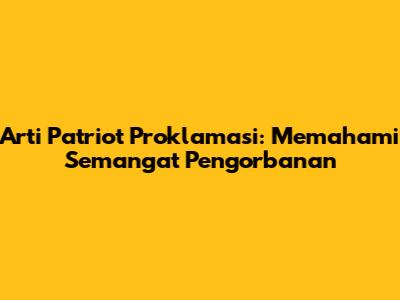 Arti Patriot Proklamasi: Memahami Semangat Pengorbanan