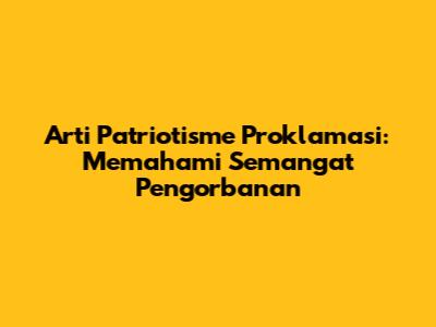 Arti Patriotisme Proklamasi: Memahami Semangat Pengorbanan