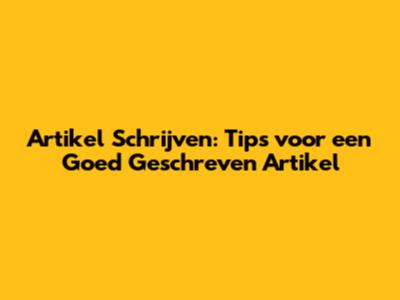 Artikel Schrijven: Tips voor een Goed Geschreven Artikel
