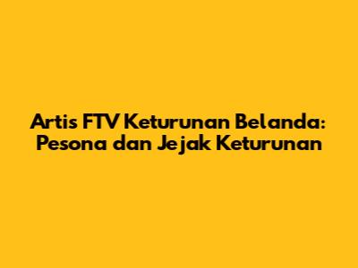 Artis FTV Keturunan Belanda: Pesona dan Jejak Keturunan