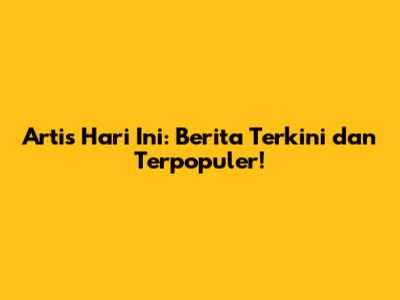 Artis Hari Ini: Berita Terkini dan Terpopuler!