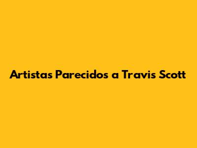Artistas Parecidos a Travis Scott