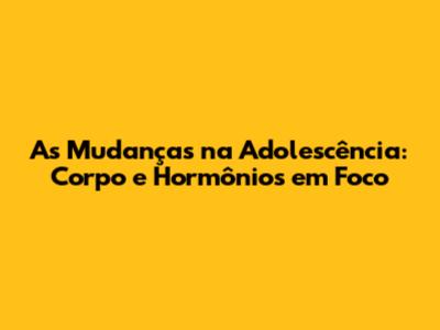 As Mudanças na Adolescência: Corpo e Hormônios em Foco