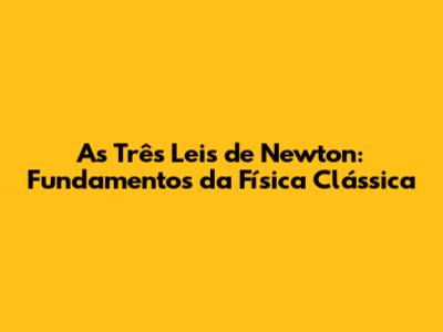 As Três Leis de Newton: Fundamentos da Física Clássica