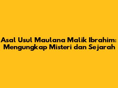 Asal Usul Maulana Malik Ibrahim: Mengungkap Misteri dan Sejarah