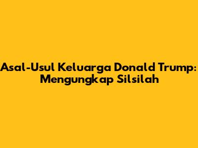 Asal-Usul Keluarga Donald Trump: Mengungkap Silsilah