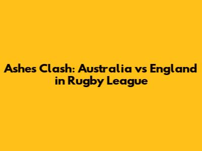 Ashes Clash: Australia vs England in Rugby League