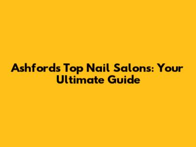 Ashford's Top Nail Salons: Your Ultimate Guide