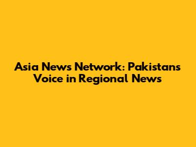 Asia News Network: Pakistan's Voice in Regional News