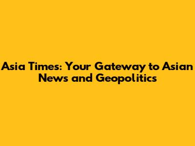 Asia Times: Your Gateway to Asian News and Geopolitics