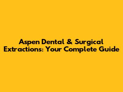Aspen Dental & Surgical Extractions: Your Complete Guide