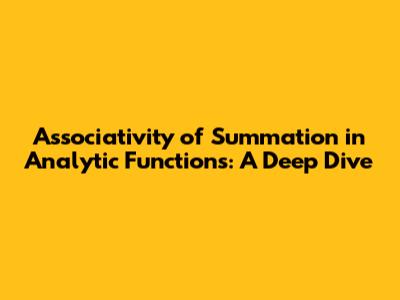 Associativity of Summation in Analytic Functions: A Deep Dive